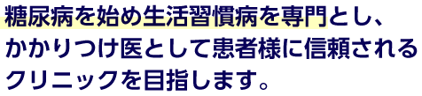 糖尿病を始め生活習慣病を専門とし、かかりつけ医として患者様に信頼されるクリニックを目指します。